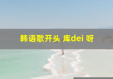 韩语歌开头 库dei 呀